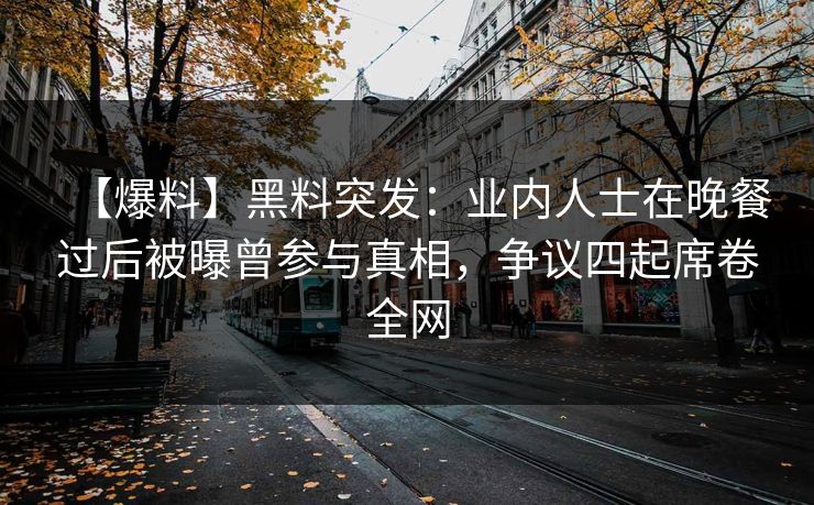 【爆料】黑料突发:业内人士在晚餐过后被曝曾参与真相,争议四起席卷全网 【爆料】黑料突发:业内人士在晚餐过后被曝曾参与真相,争议四起席卷全网