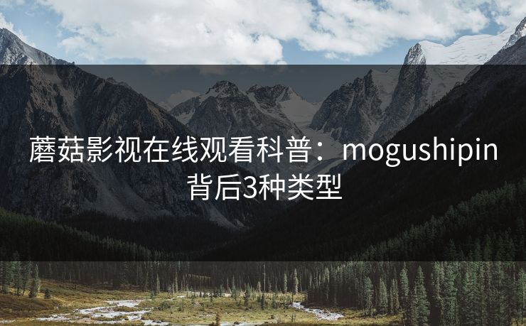 蘑菇影视在线观看科普：mogushipin背后3种类型