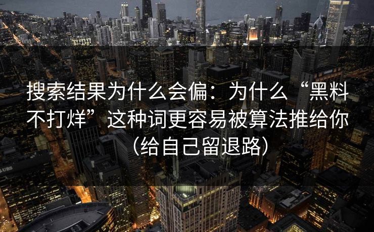 搜索结果为什么会偏:为什么“黑料不打烊”这种词更容易被算法推给你(给自己留退路) 搜索结果为什么会偏:为什么“黑料不打烊”这种词更容易被算法推给你(给自己留退路)