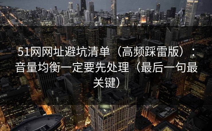 51网网址避坑清单（高频踩雷版）：音量均衡一定要先处理（最后一句最关键）