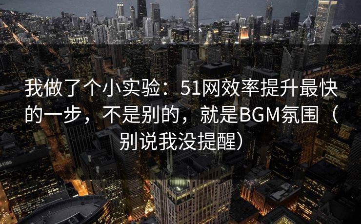 我做了个小实验:51网效率提升最快的一步,不是别的,就是BGM氛围(别说我没提醒) 我做了个小实验:51网效率提升最快的一步,不是别的,就是BGM氛围(别说我没提醒)