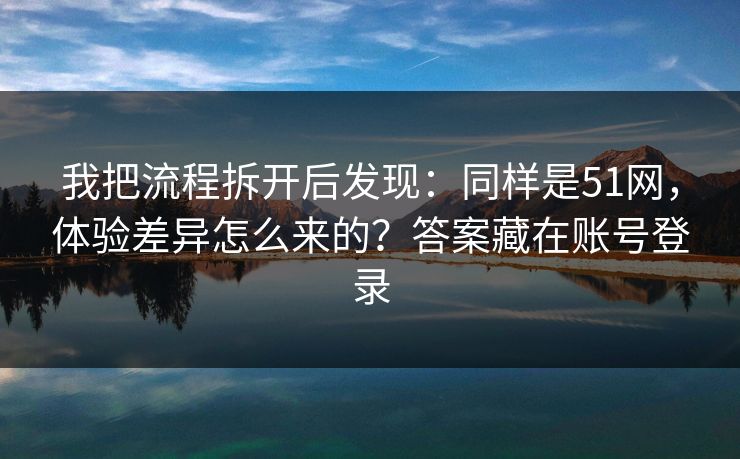 我把流程拆开后发现：同样是51网，体验差异怎么来的？答案藏在账号登录