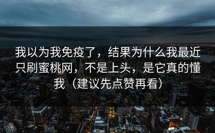 我以为我免疫了，结果为什么我最近只刷蜜桃网，不是上头，是它真的懂我（建议先点赞再看）