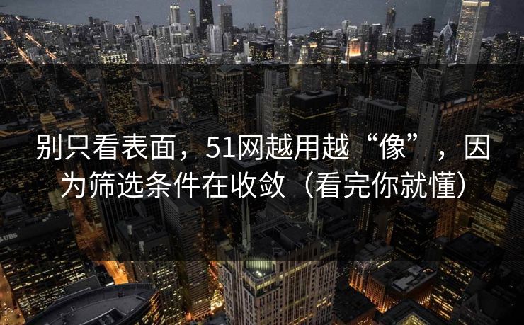 别只看表面，51网越用越“像”，因为筛选条件在收敛（看完你就懂）