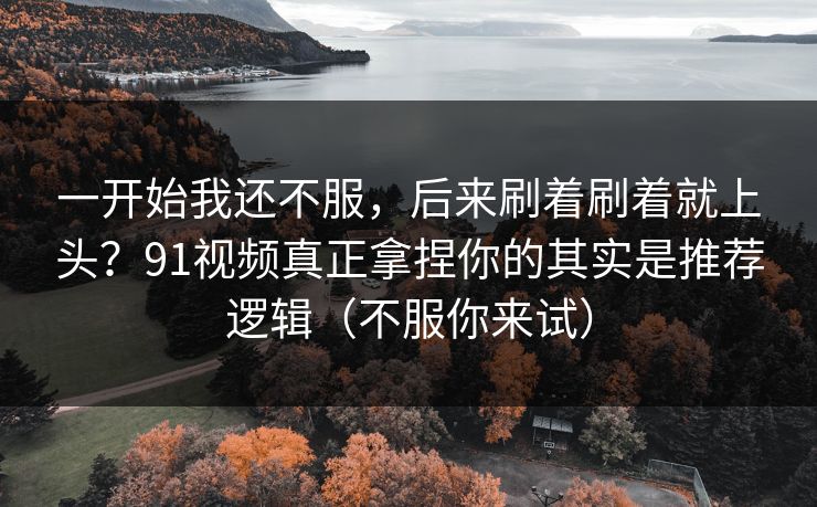 一开始我还不服，后来刷着刷着就上头？91视频真正拿捏你的其实是推荐逻辑（不服你来试）