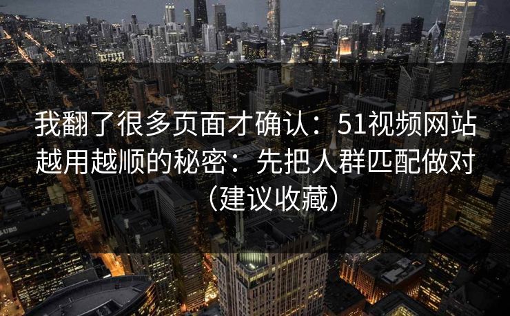 我翻了很多页面才确认:51视频网站越用越顺的秘密:先把人群匹配做对(建议收藏) 我翻了很多页面才确认:51视频网站越用越顺的秘密:先把人群匹配做对(建议收藏)