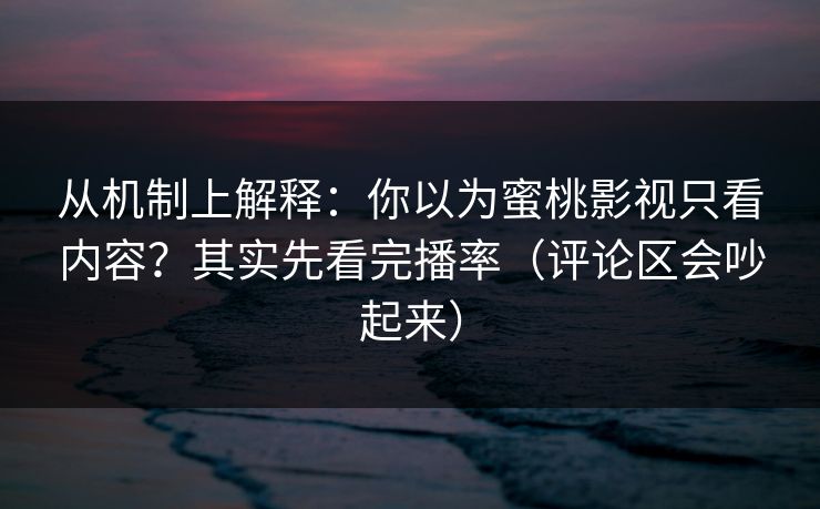 从机制上解释:你以为蜜桃影视只看内容?其实先看完播率(评论区会吵起来) 从机制上解释:你以为蜜桃影视只看内容?其实先看完播率(评论区会吵起来)
