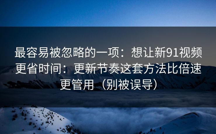 最容易被忽略的一项:想让新91视频更省时间:更新节奏这套方法比倍速更管用(别被误导) 最容易被忽略的一项:想让新91视频更省时间:更新节奏这套方法比倍速更管用(别被误导)