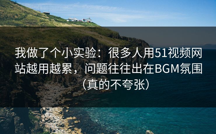 我做了个小实验：很多人用51视频网站越用越累，问题往往出在BGM氛围（真的不夸张）